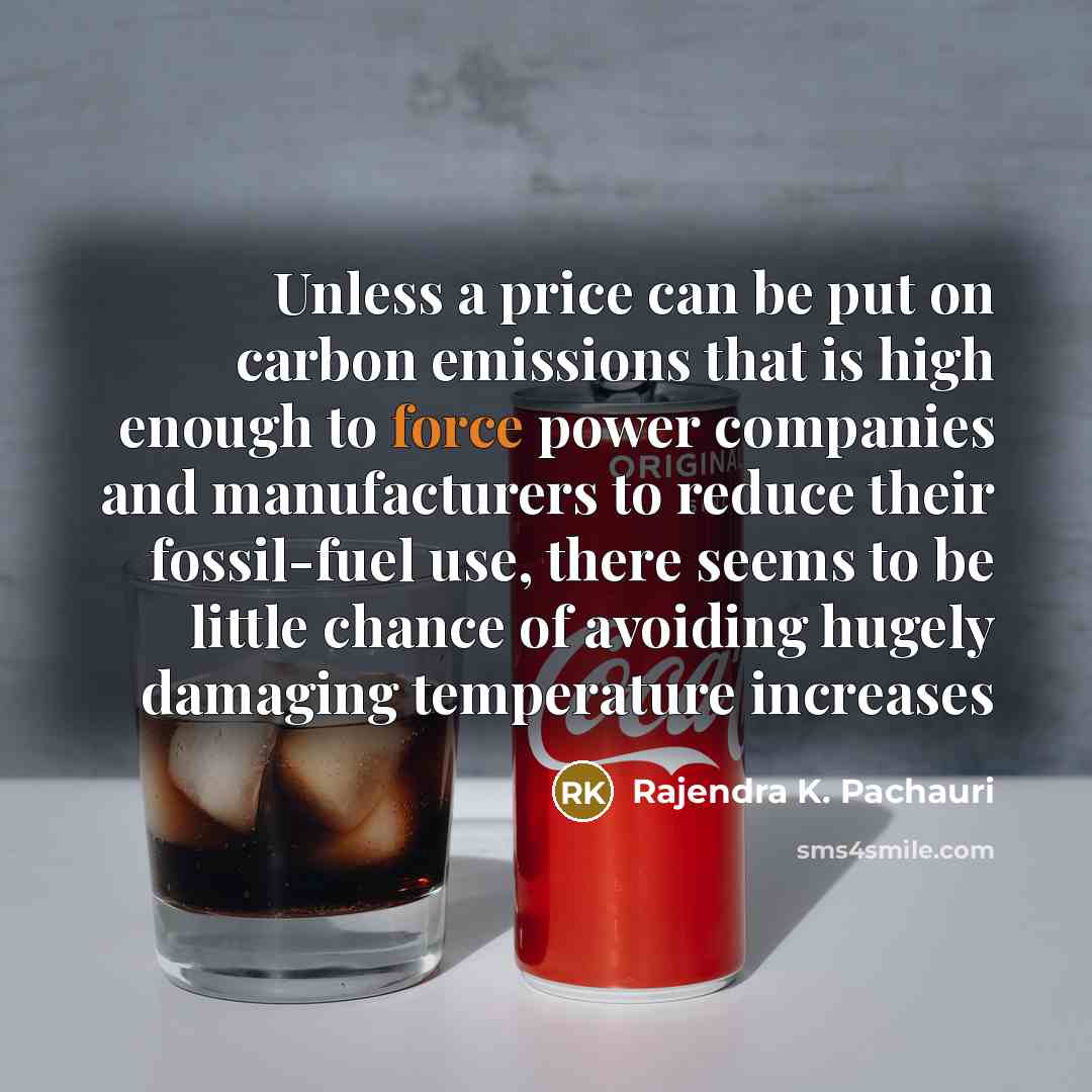 “Unless a price can be put on carbon emissions that is high enough to force power companies and manufacturers to reduce their fossil-fuel use, there seems to be little chance of avoiding hugely damaging temperature increases” quote by Rajendra K. Pachauri