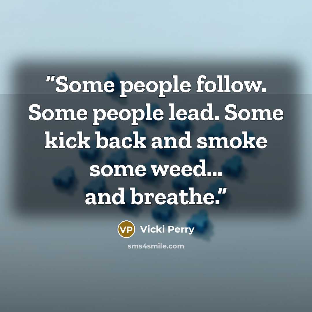 “Some people follow. Some people lead. Some kick back and smoke some weed… and breathe.” quote by Vicki Perry