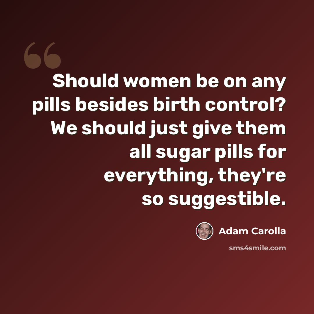 “Should women be on any pills besides birth control? We should just give them all sugar pills for everything, they're so suggestible.” quote by Adam Carolla