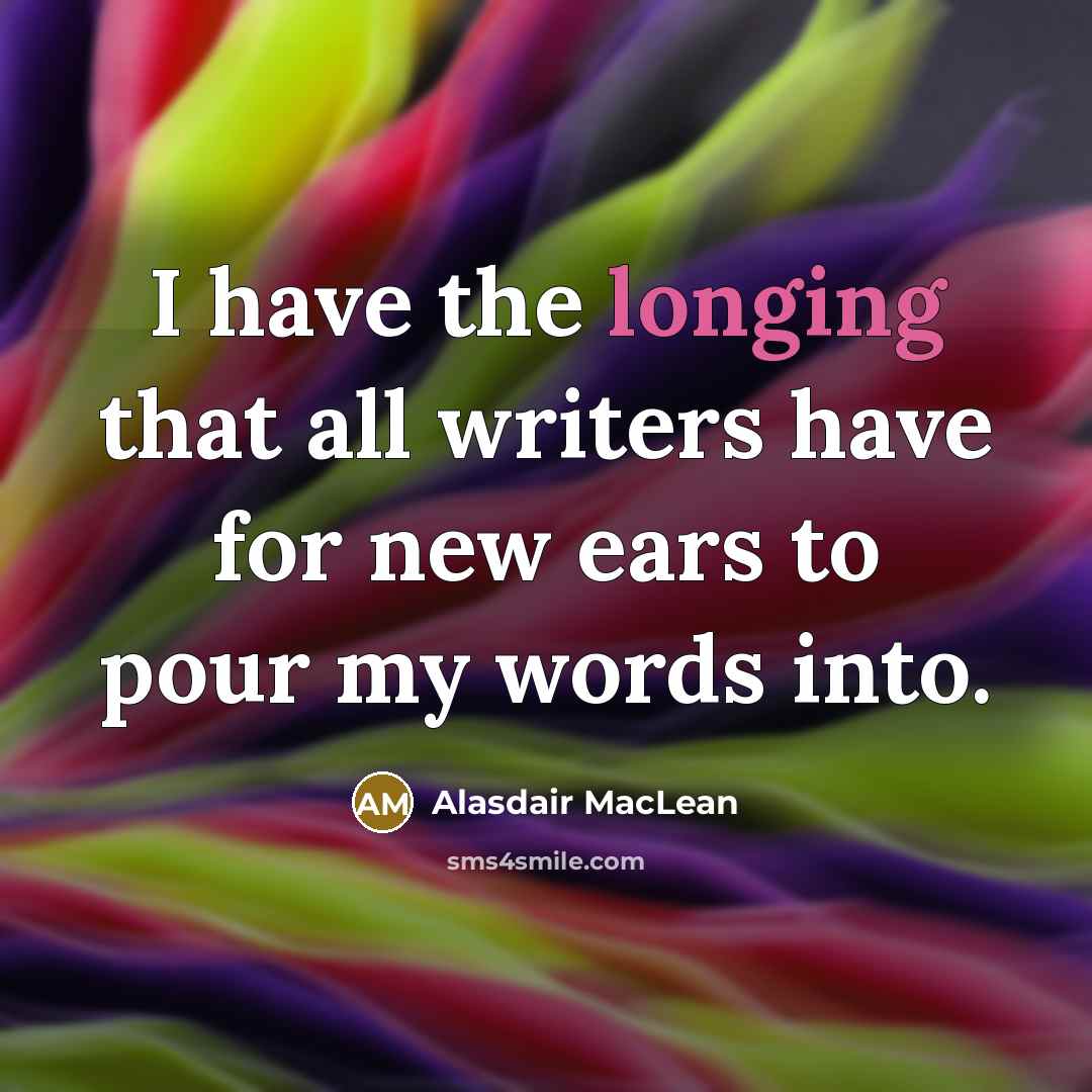 “I have the longing that all writers have for new ears to pour my words into.” quote by Alasdair MacLean