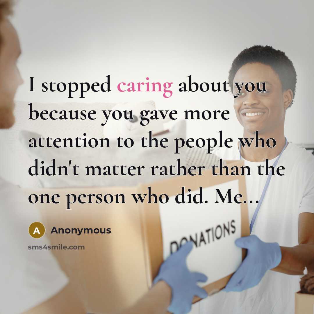 “I stopped caring about you because you gave more attention to the people who didn't matter rather than the one person who did. Me...” quote by Anonymous