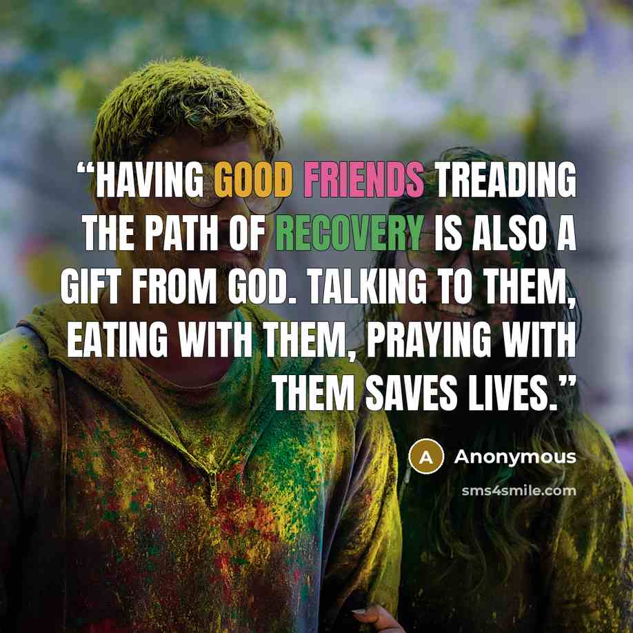 “Having good friends treading the path of recovery is also a gift from God. Talking to them, eating with them, praying with them saves lives.” quote by Anonymous