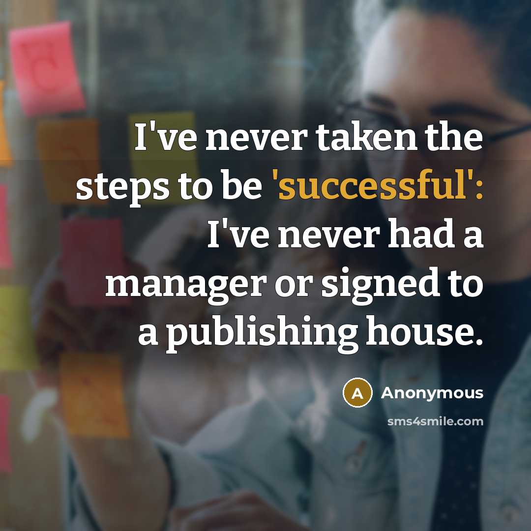 “I've never taken the steps to be 'successful': I've never had a manager or signed to a publishing house.” quote by Anonymous