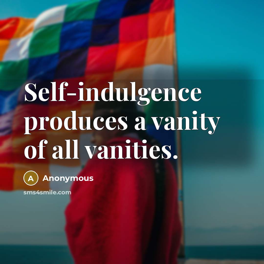 “Self-indulgence produces a vanity of all vanities.” quote by Anonymous