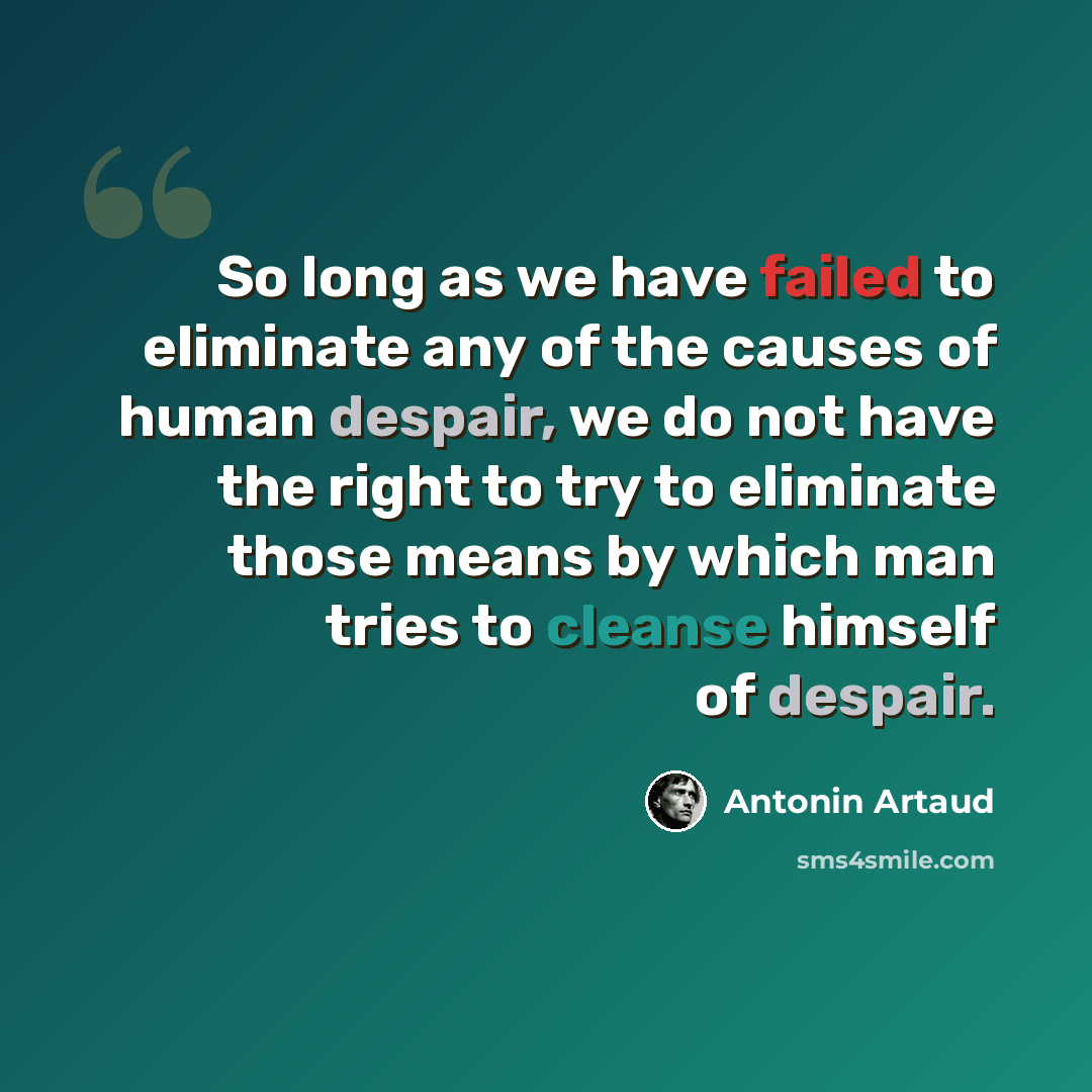 “So long as we have failed to eliminate any of the causes of human despair, we do not have the right to try to eliminate those means by which man tries to cleanse himself of despair.” quote by Antonin Artaud