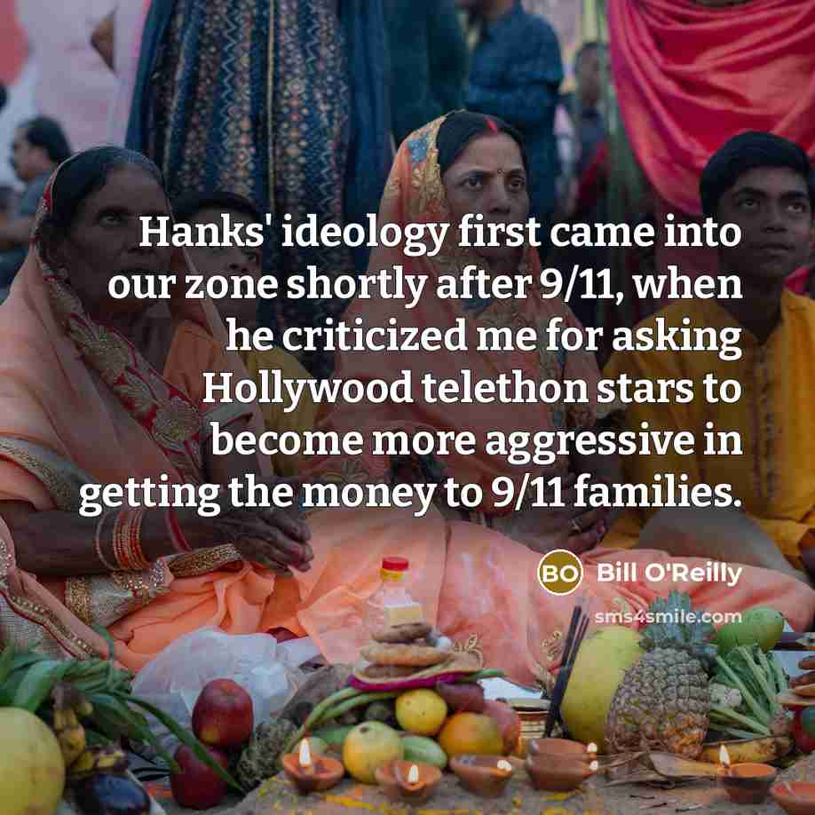 “Hanks' ideology first came into our zone shortly after 9/11, when he criticized me for asking Hollywood telethon stars to become more aggressive in getting the money to 9/11 families.” quote by Bill O'Reilly