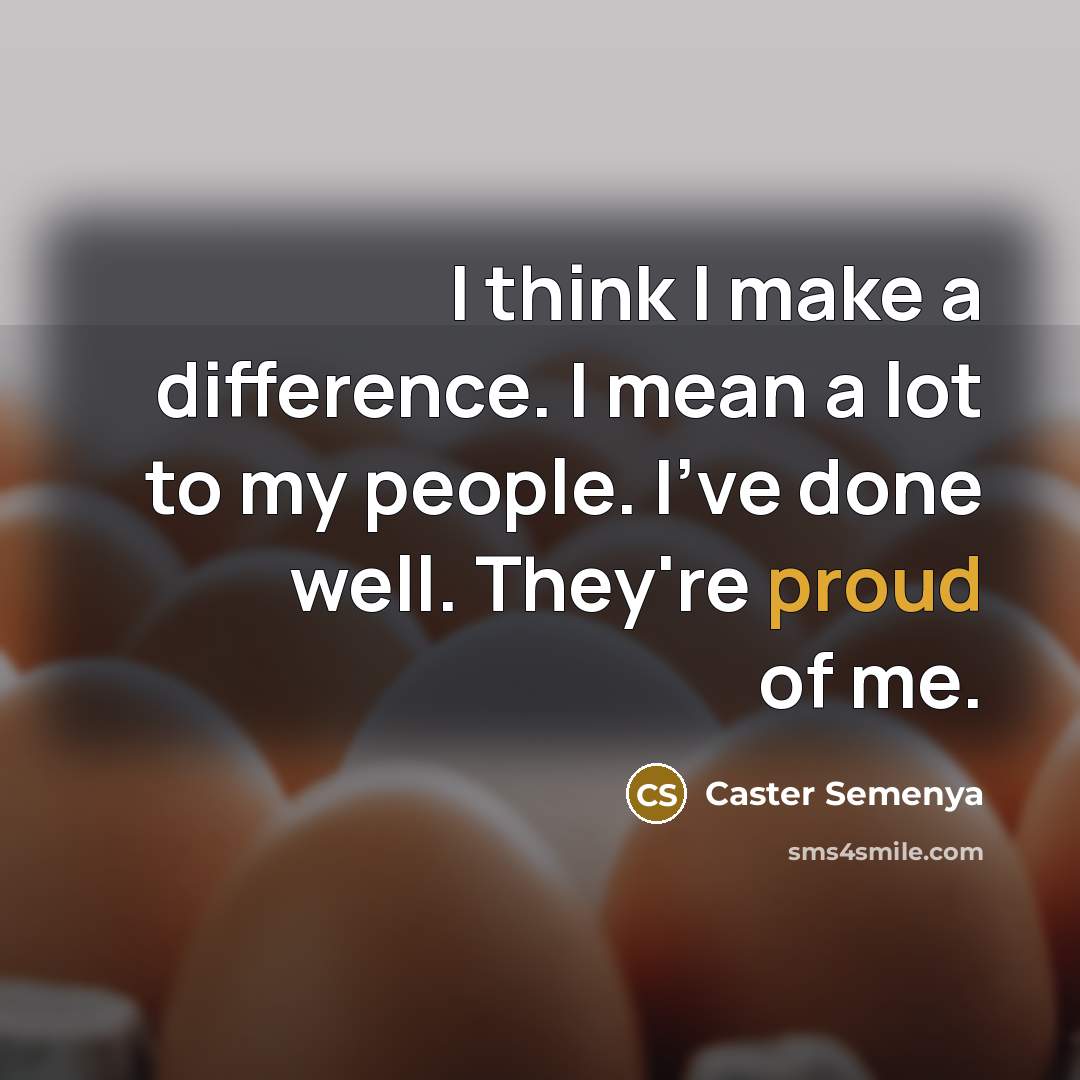 “I think I make a difference. I mean a lot to my people. I've done well. They're proud of me.” quote by Caster Semenya