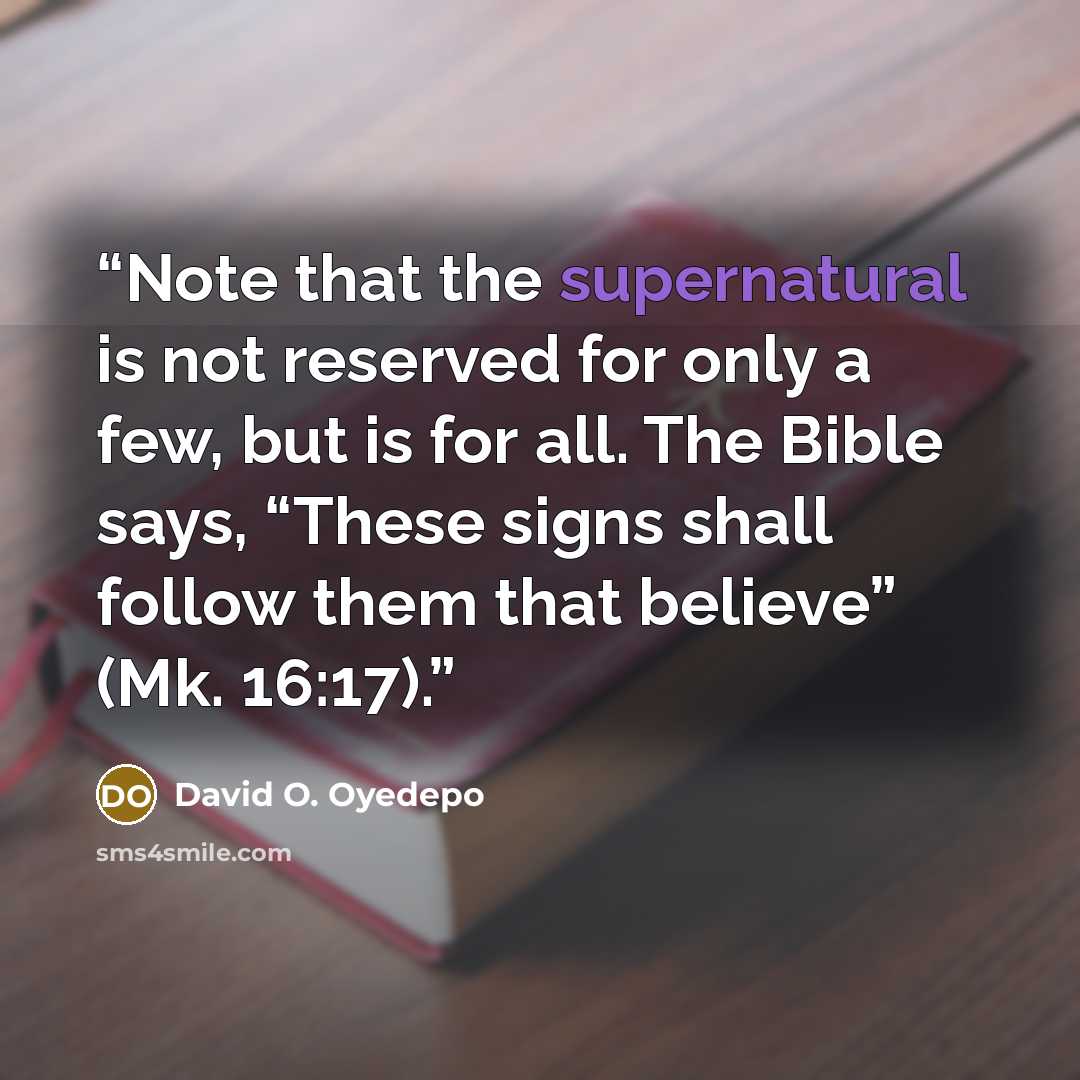 “Note that the supernatural is not reserved for only a few, but is for all. The Bible says, “These signs shall follow them that believe” (Mk. 16:17).” quote by David O. Oyedepo
