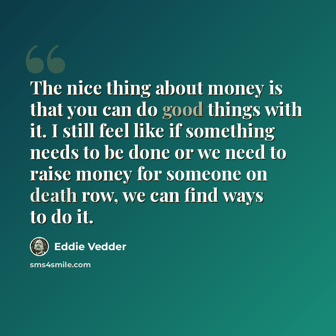 “The nice thing about money is that you can do good things with it. I still feel like if something needs to be done or we need to raise money for someone on death row, we can find ways to do it.” quote by Eddie Vedder