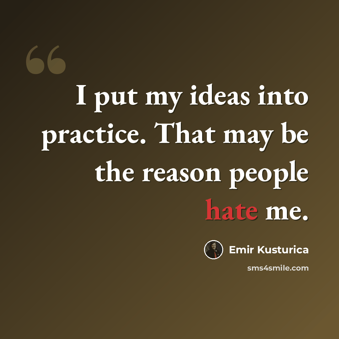 “I put my ideas into practice. That may be the reason people hate me.” quote by Emir Kusturica