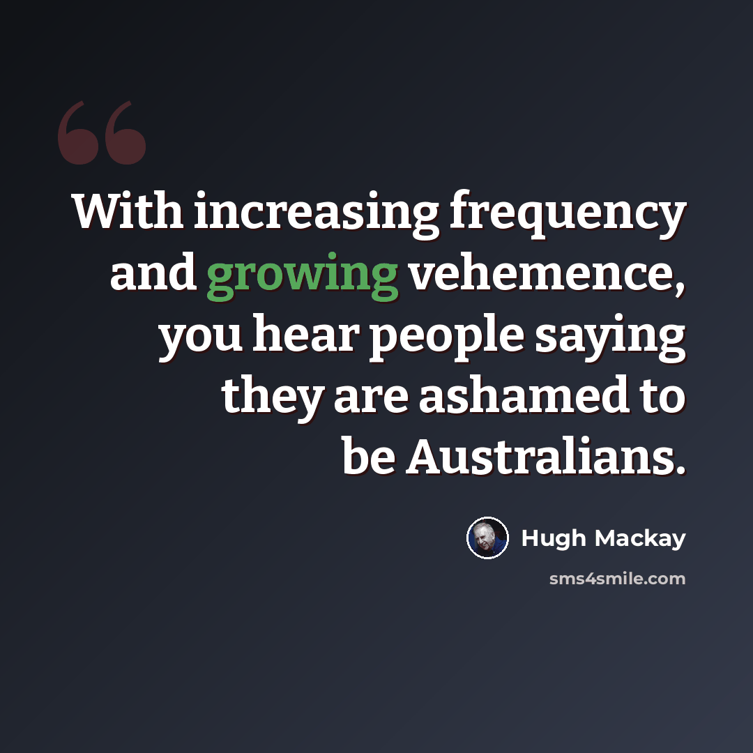 “With increasing frequency and growing vehemence, you hear people saying they are ashamed to be Australians.” quote by Hugh Mackay