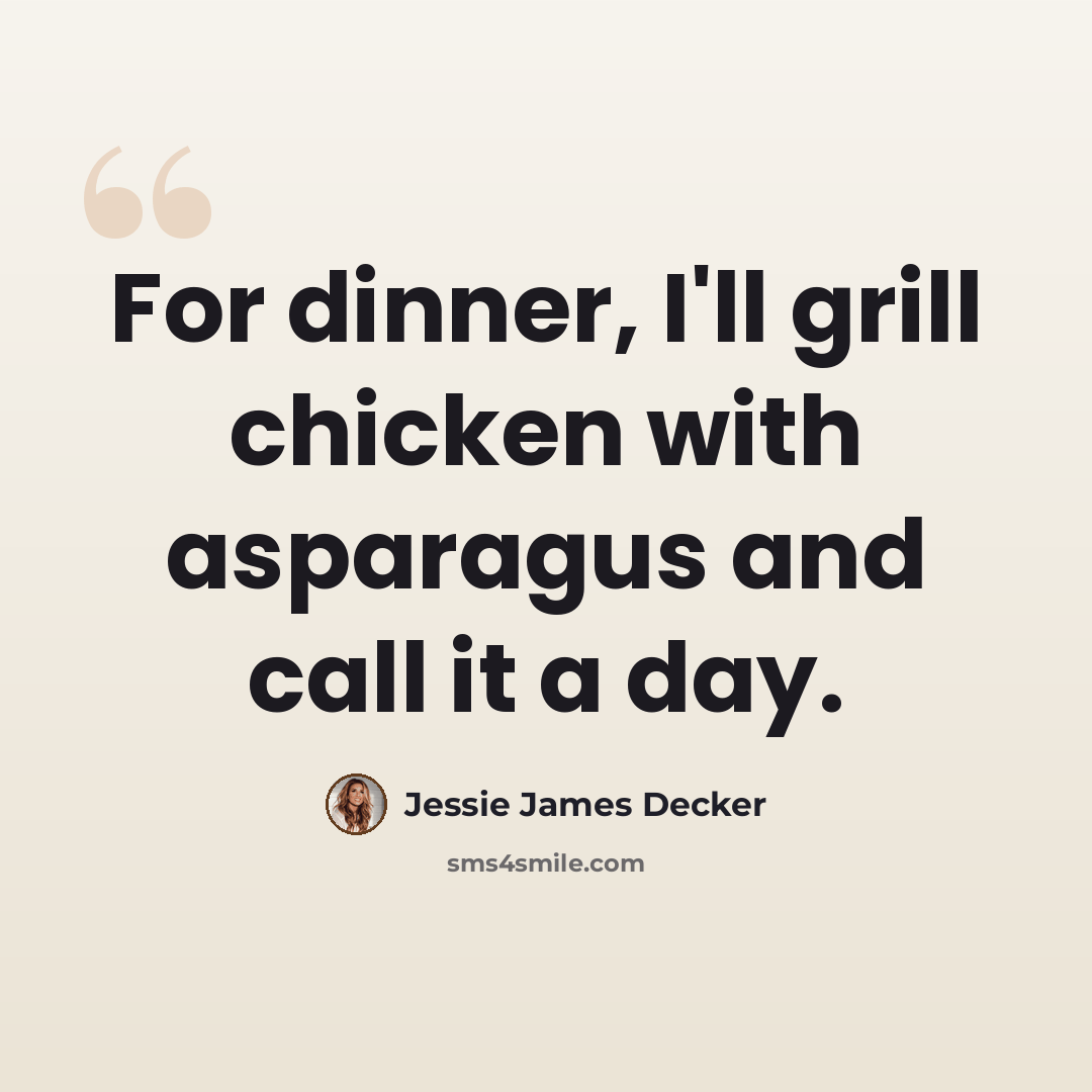 “For dinner, I'll grill chicken with asparagus and call it a day.” quote by Jessie James Decker