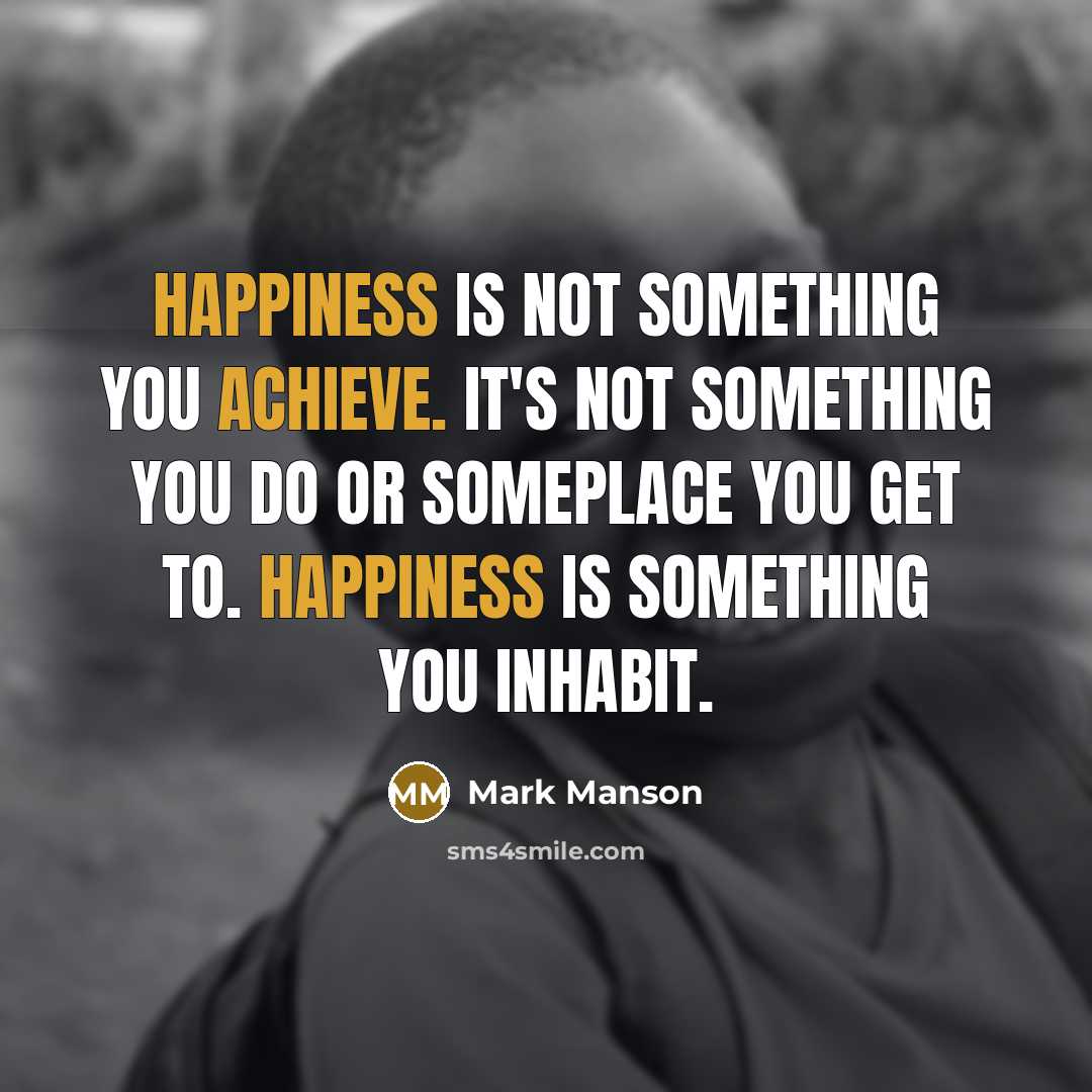 “Happiness is not something you achieve. It's not something you do or someplace you get to. Happiness is something you inhabit.” quote by Mark Manson