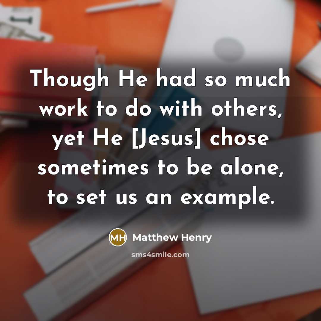 “Though He had so much work to do with others, yet He [Jesus] chose sometimes to be alone, to set us an example.” quote by Matthew Henry
