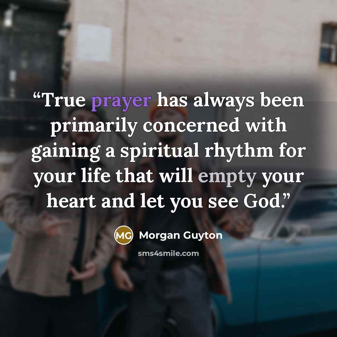 “True prayer has always been primarily concerned with gaining a spiritual rhythm for your life that will empty your heart and let you see God.” quote by Morgan Guyton