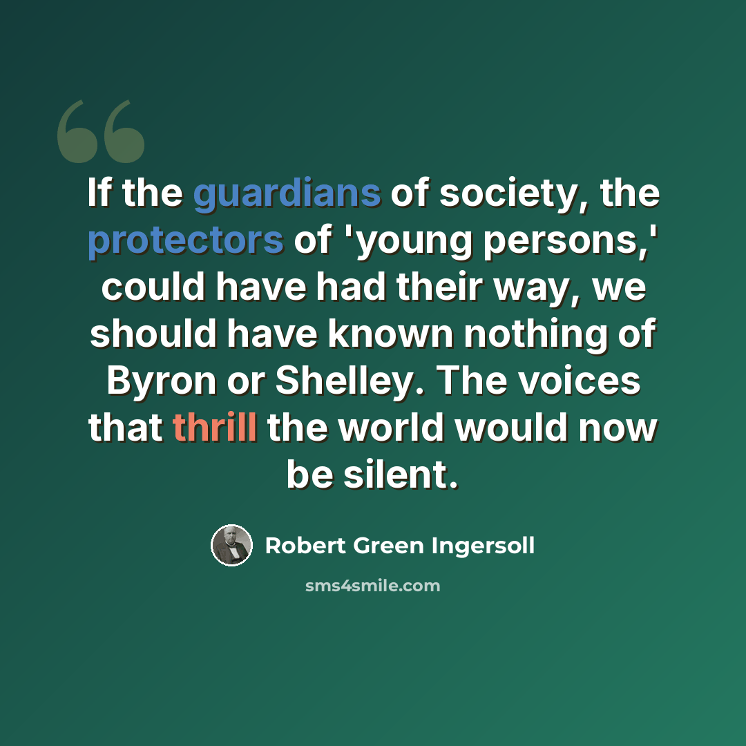 “If the guardians of society, the protectors of 'young persons,' could have had their way, we should have known nothing of Byron or Shelley. The voices that thrill the world would now be silent.” quote by Robert Green Ingersoll