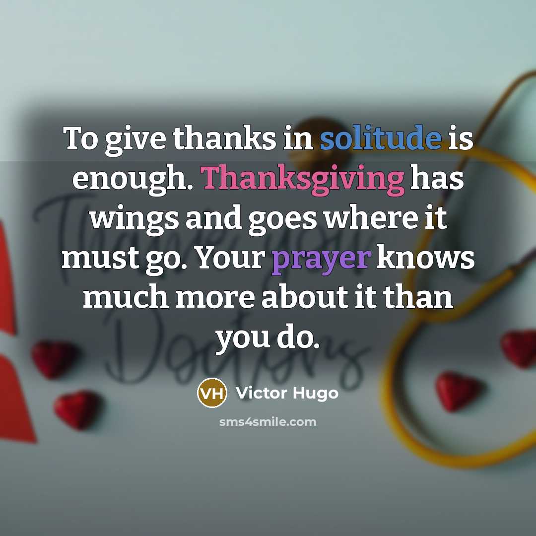 “To give thanks in solitude is enough. Thanksgiving has wings and goes where it must go. Your prayer knows much more about it than you do.” quote by Victor Hugo