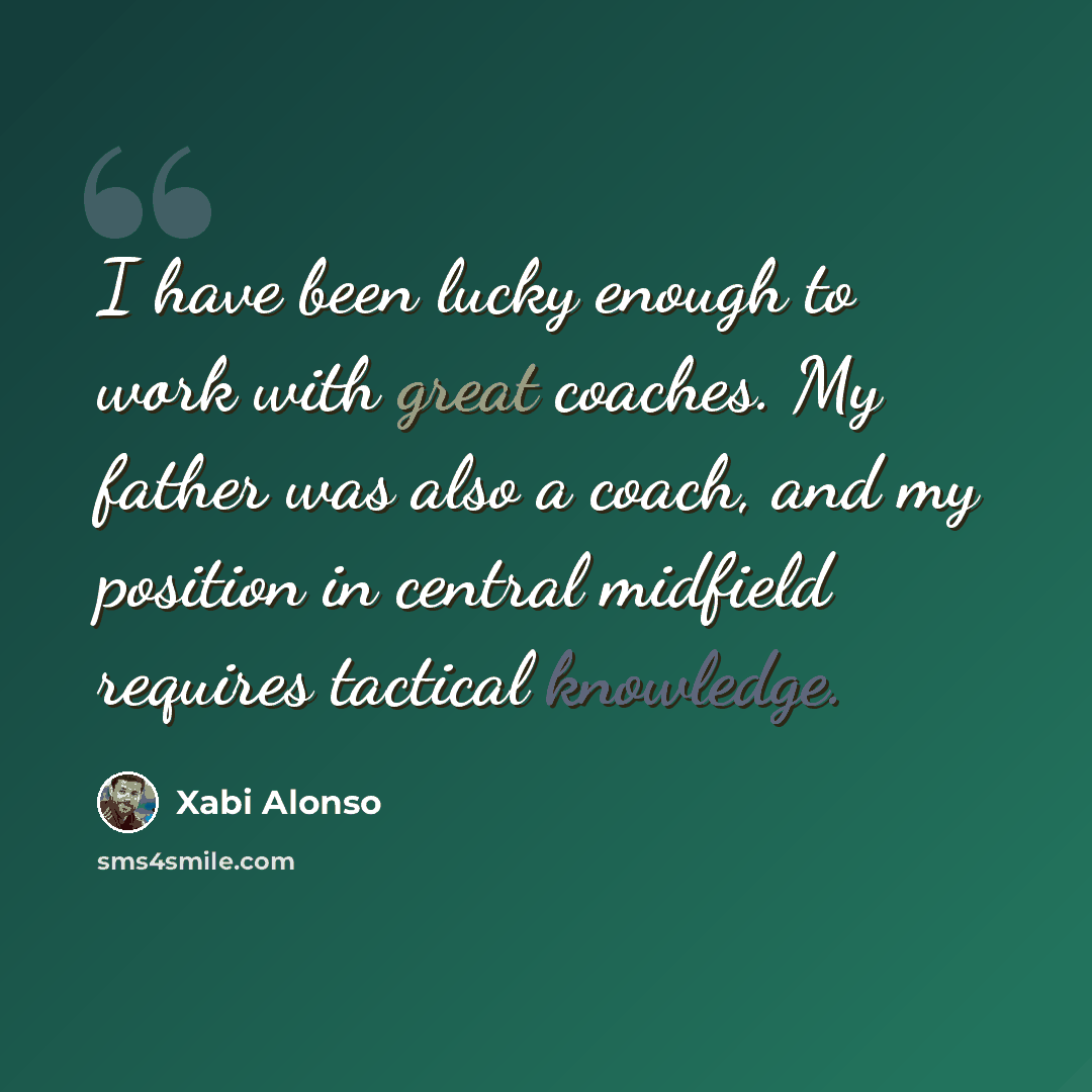 “I have been lucky enough to work with great coaches. My father was also a coach, and my position in central midfield requires tactical knowledge.” quote by Xabi Alonso
