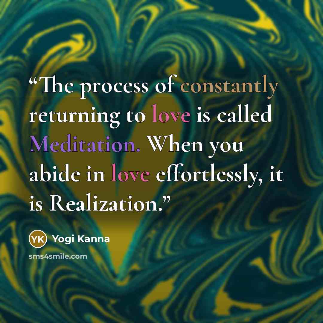 “The process of constantly returning to love is called Meditation. When you abide in love effortlessly, it is Realization.” quote by Yogi Kanna