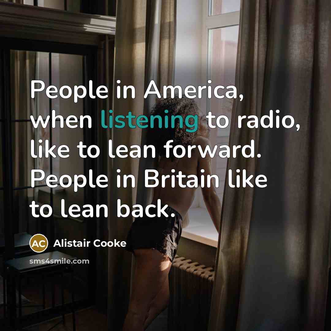 “People in America, when listening to radio, like to lean forward. People in Britain like to lean back.” quote by Alistair Cooke