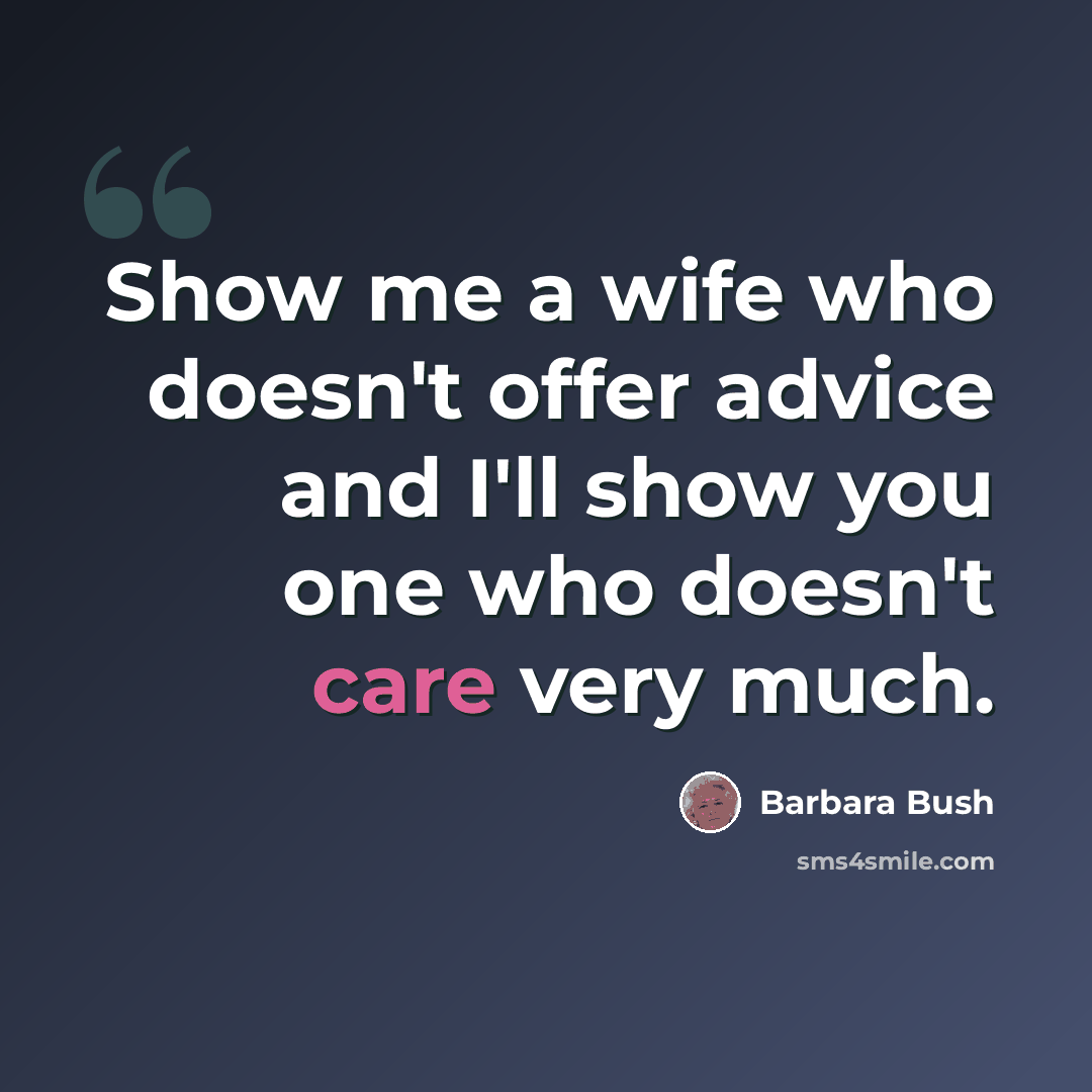 “Show me a wife who doesn't offer advice and I'll show you one who doesn't care very much.” quote by Barbara Bush