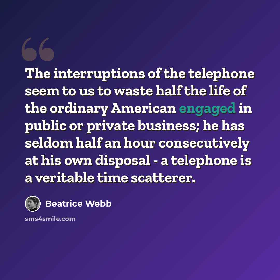 “The interruptions of the telephone seem to us to waste half the life of the ordinary American engaged in public or private business; he has seldom half an hour consecutively at his own disposal - a telephone is a veritable time scatterer.” quote by Beatrice Webb