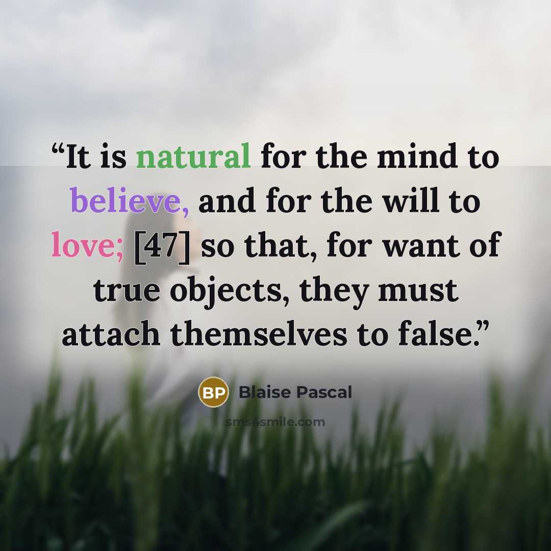 “It is natural for the mind to believe, and for the will to love; [47] so that, for want of true objects, they must attach themselves to false.” quote by Blaise Pascal