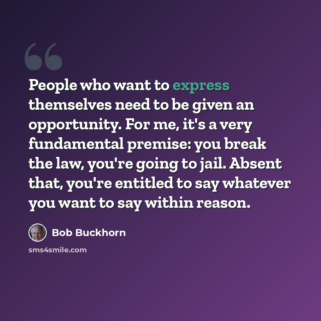 “People who want to express themselves need to be given an opportunity. For me, it's a very fundamental premise: you break the law, you're going to jail. Absent that, you're entitled to say whatever you want to say within reason.” quote by Bob Buckhorn