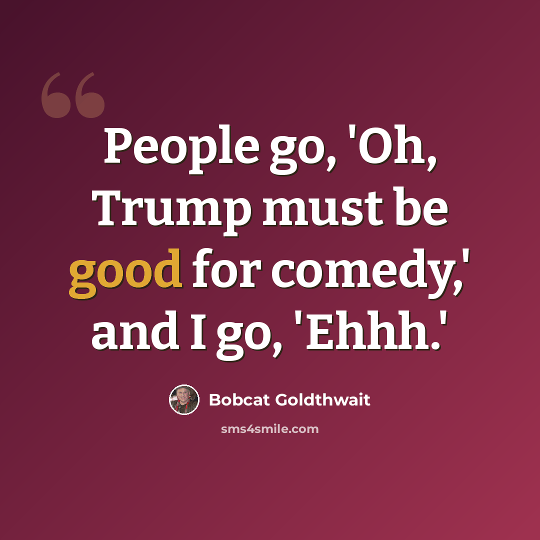 “People go, 'Oh, Trump must be good for comedy,' and I go, 'Ehhh.'” quote by Bobcat Goldthwait