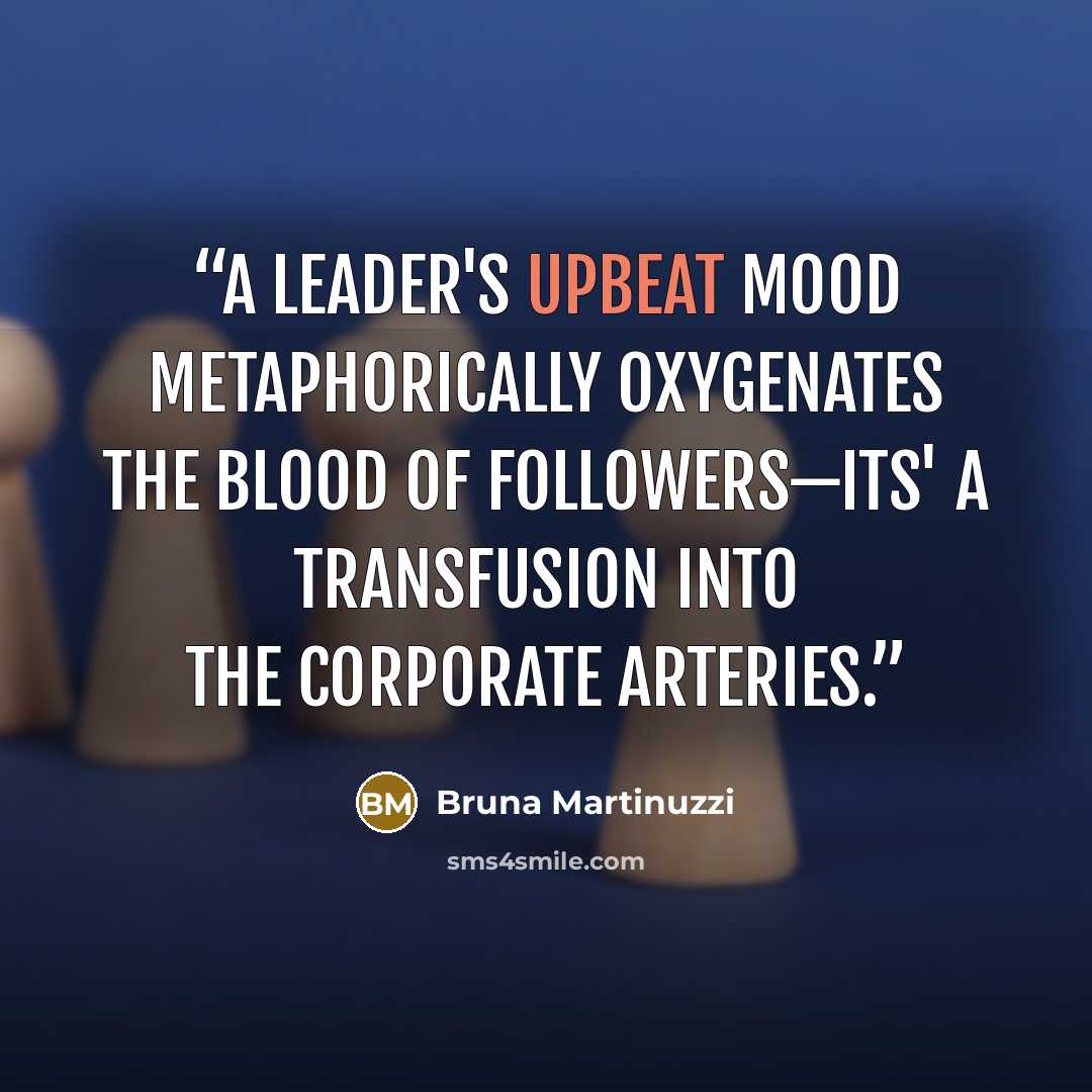 “A leader's upbeat mood metaphorically oxygenates the blood of followers—its' a transfusion into the corporate arteries.” quote by Bruna Martinuzzi