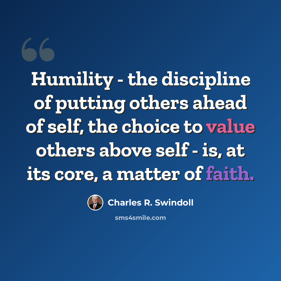 “Humility - the discipline of putting others ahead of self, the choice to value others above self - is, at its core, a matter of faith.” quote by Charles R. Swindoll