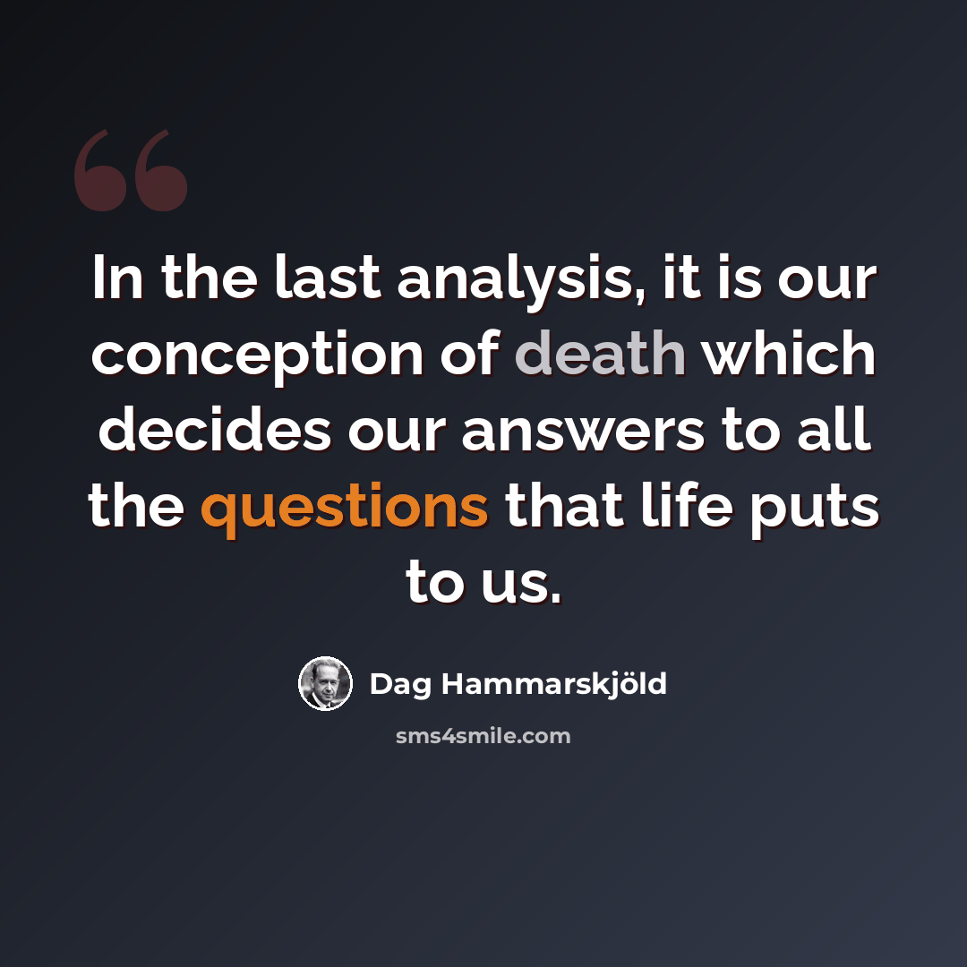 “In the last analysis, it is our conception of death which decides our answers to all the questions that life puts to us.” quote by Dag Hammarskjold