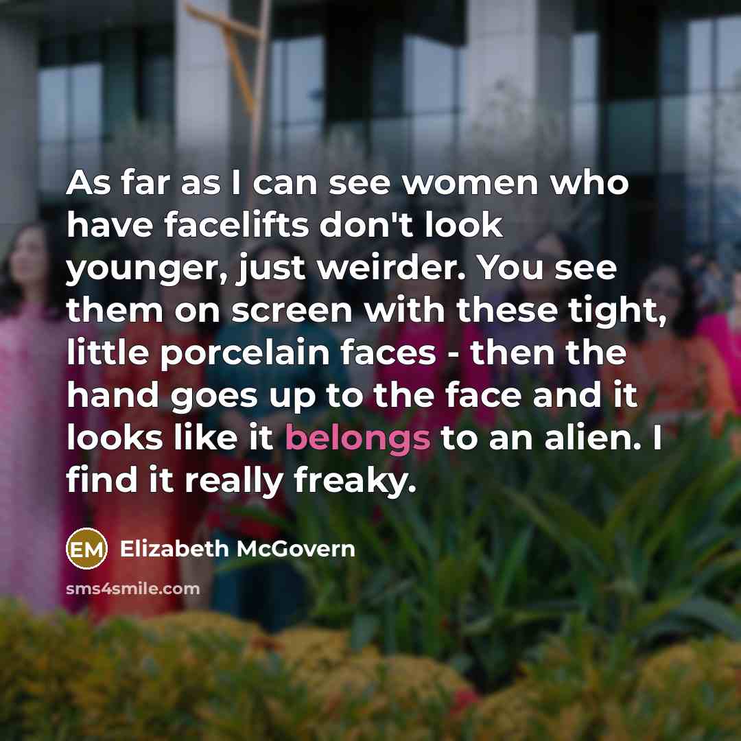 “As far as I can see women who have facelifts don't look younger, just weirder. You see them on screen with these tight, little porcelain faces - then the hand goes up to the face and it looks like it belongs to an alien. I find it really freaky.” quote by Elizabeth McGovern