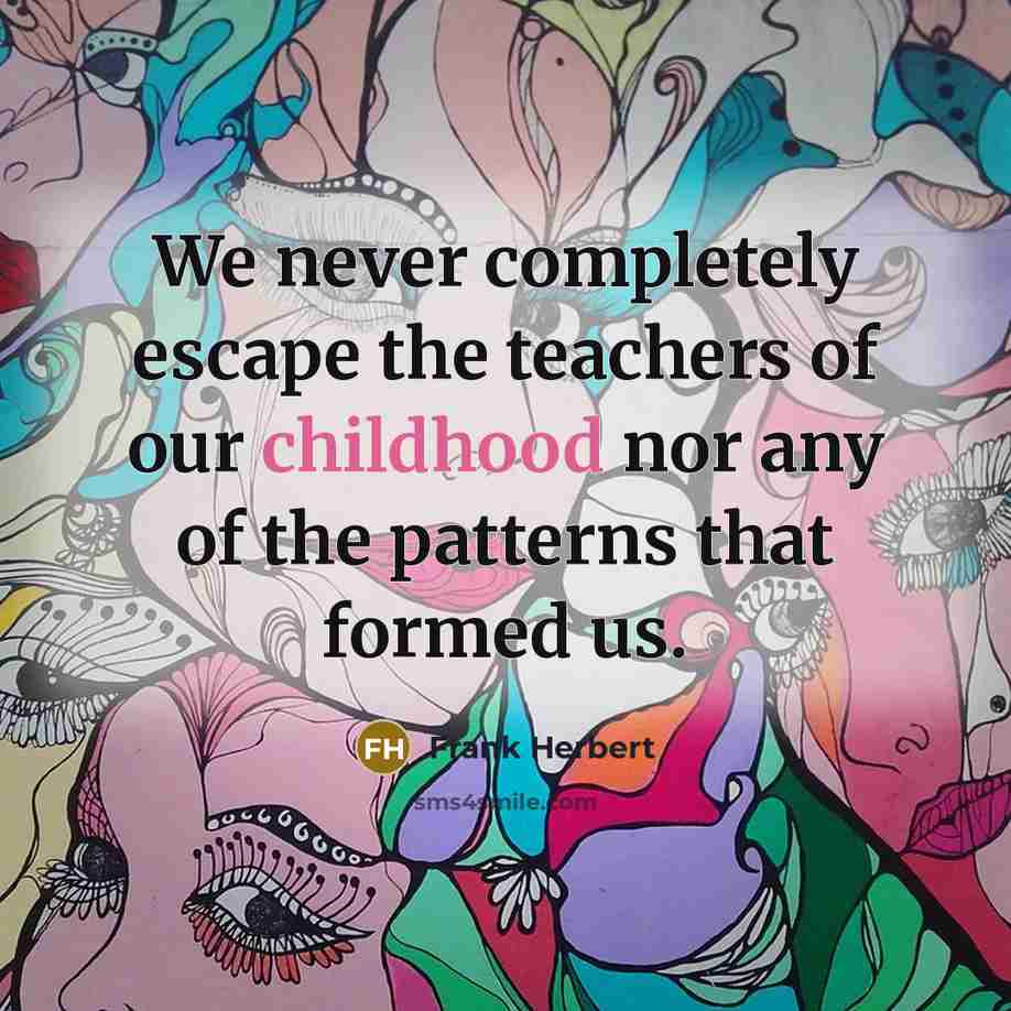 “We never completely escape the teachers of our childhood nor any of the patterns that formed us.” quote by Frank Herbert