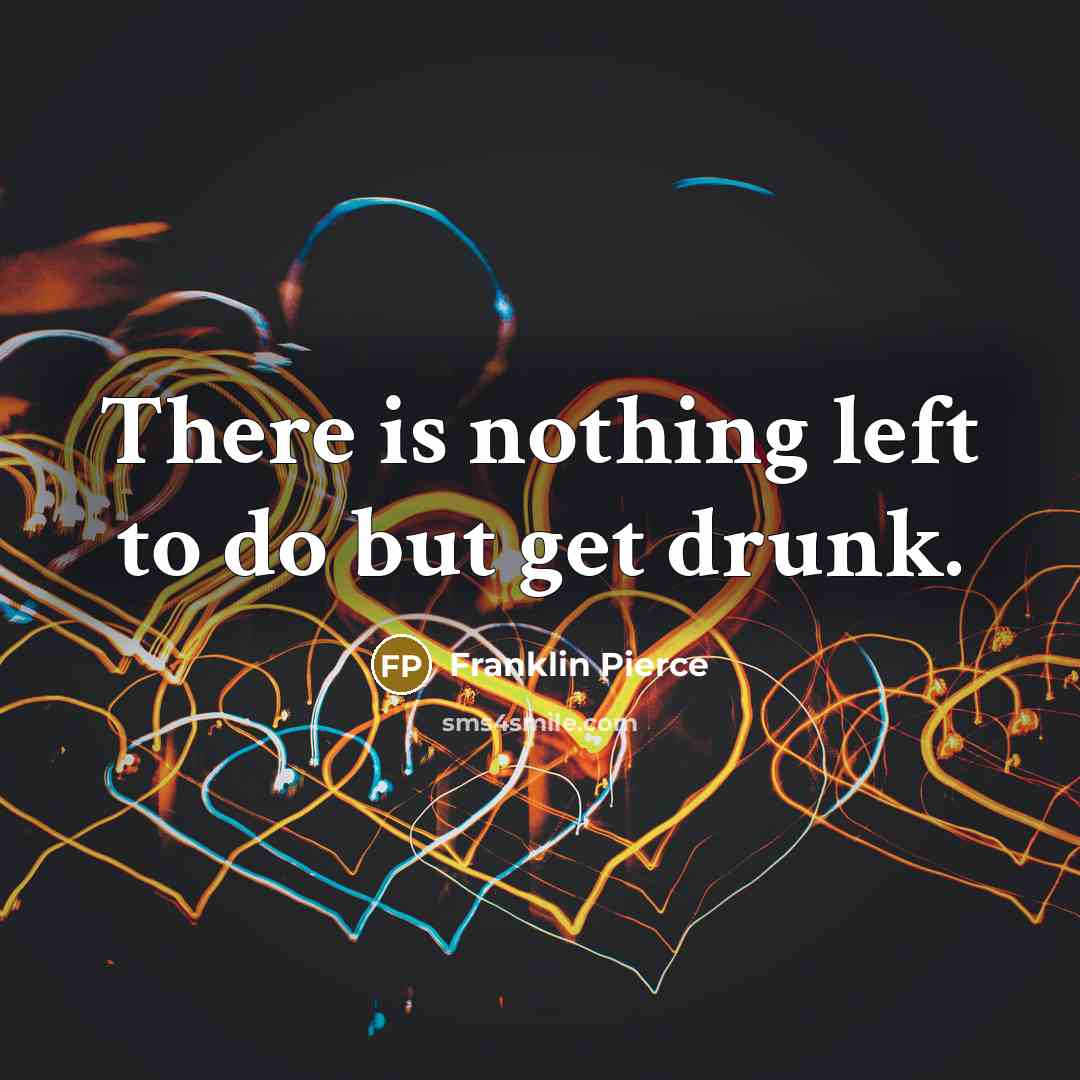 “There is nothing left to do but get drunk.” quote by Franklin Pierce