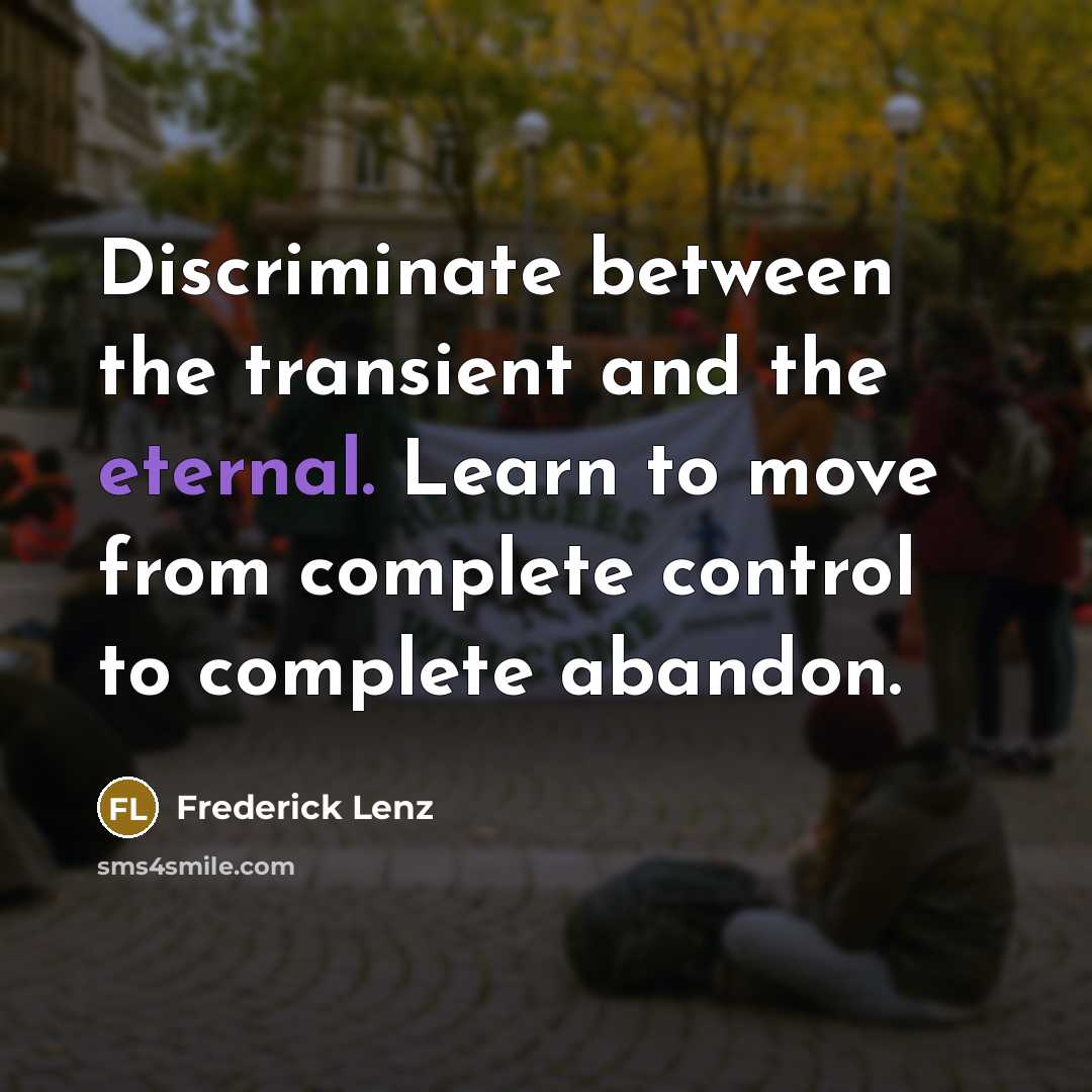 “Discriminate between the transient and the eternal. Learn to move from complete control to complete abandon.” quote by Frederick Lenz