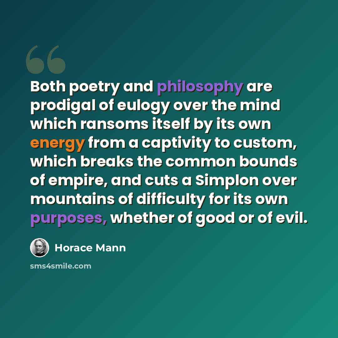“Both poetry and philosophy are prodigal of eulogy over the mind which ransoms itself by its own energy from a captivity to custom, which breaks the common bounds of empire, and cuts a Simplon over mountains of difficulty for its own purposes, whether of good or of evil.” quote by Horace Mann