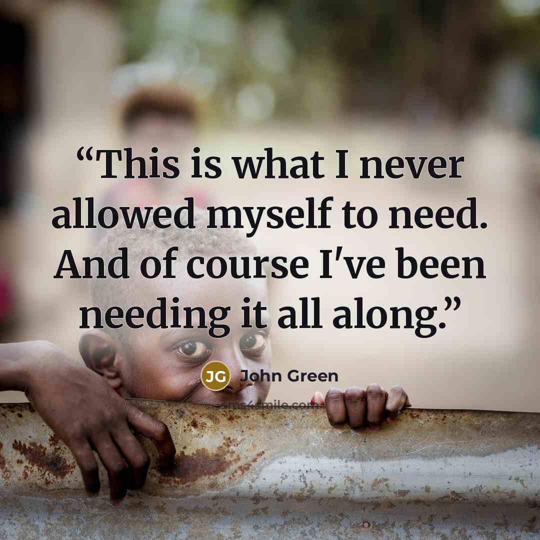 “This is what I never allowed myself to need. And of course I've been needing it all along.” quote by John Green