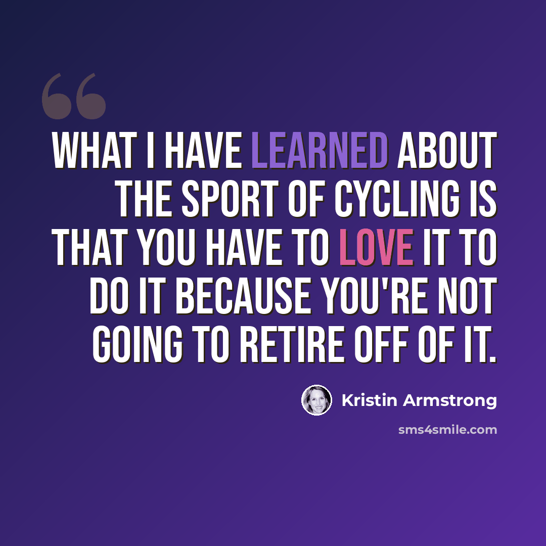 “What I have learned about the sport of cycling is that you have to love it to do it because you're not going to retire off of it.” quote by Kristin Armstrong