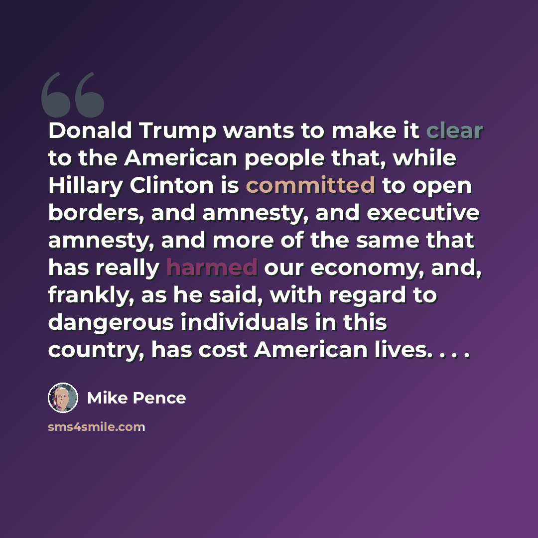 “Donald Trump wants to make it clear to the American people that, while Hillary Clinton is committed to open borders, and amnesty, and executive amnesty, and more of the same that has really harmed our economy, and, frankly, as he said, with regard to dangerous individuals in this country, has cost…” quote by Mike Pence
