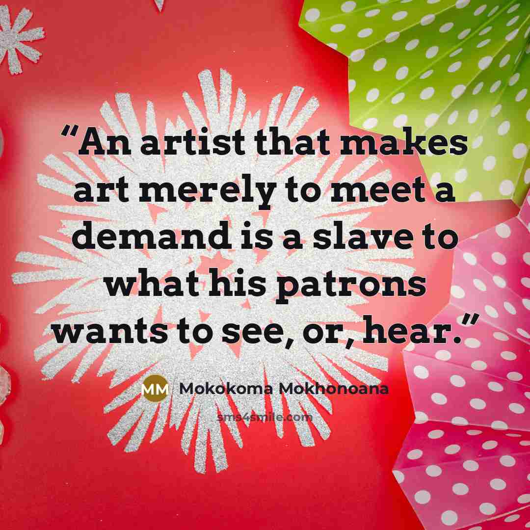 “An artist that makes art merely to meet a demand is a slave to what his patrons wants to see, or, hear.” quote by Mokokoma Mokhonoana