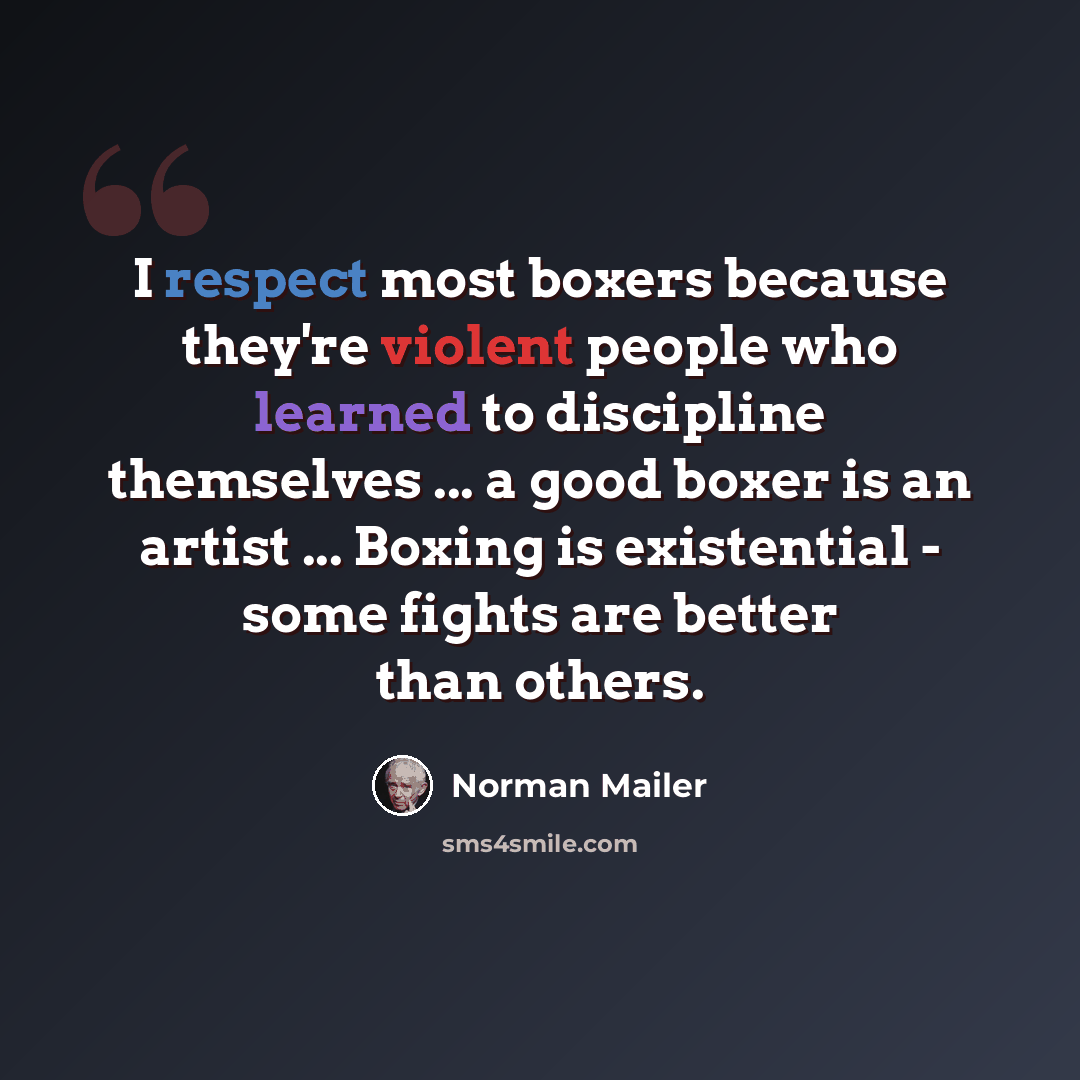 “I respect most boxers because they're violent people who learned to discipline themselves ... a good boxer is an artist ... Boxing is existential - some fights are better than others.” quote by Norman Mailer
