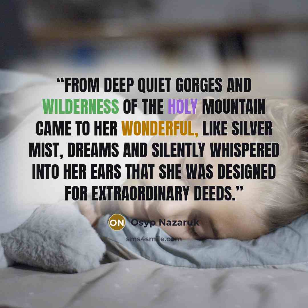 “From deep quiet gorges and wilderness of the holy mountain came to her wonderful, like silver mist, dreams and silently whispered into her ears that she was designed for extraordinary deeds.” quote by Osyp Nazaruk