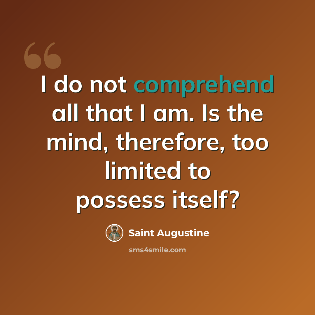“I do not comprehend all that I am. Is the mind, therefore, too limited to possess itself?” quote by Saint Augustine