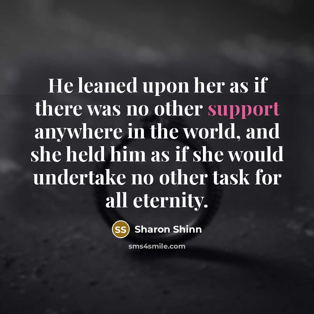 “He leaned upon her as if there was no other support anywhere in the world, and she held him as if she would undertake no other task for all eternity.” quote by Sharon Shinn