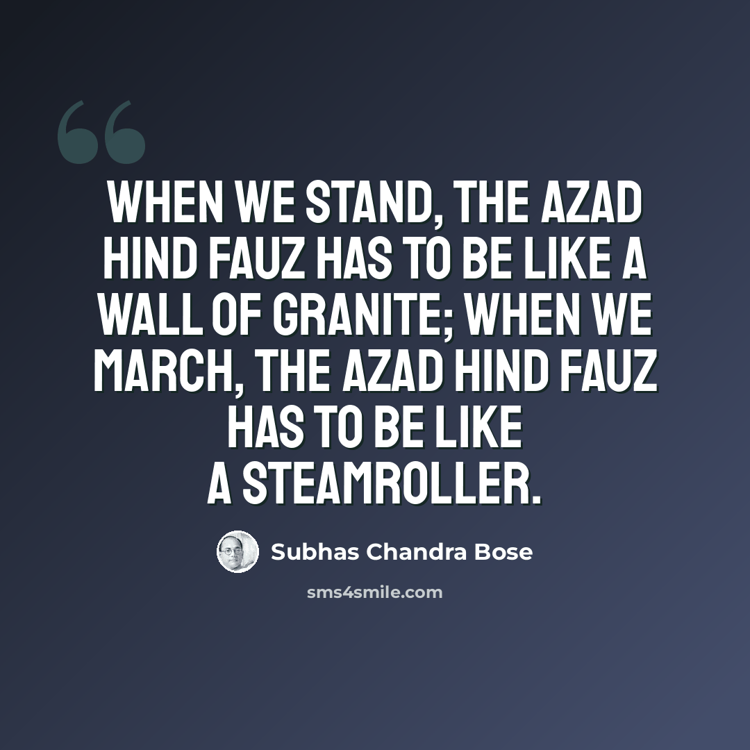 “When we stand, the Azad Hind Fauz has to be like a wall of granite; when we march, the Azad Hind Fauz has to be like a steamroller.” quote by Subhas Chandra Bose