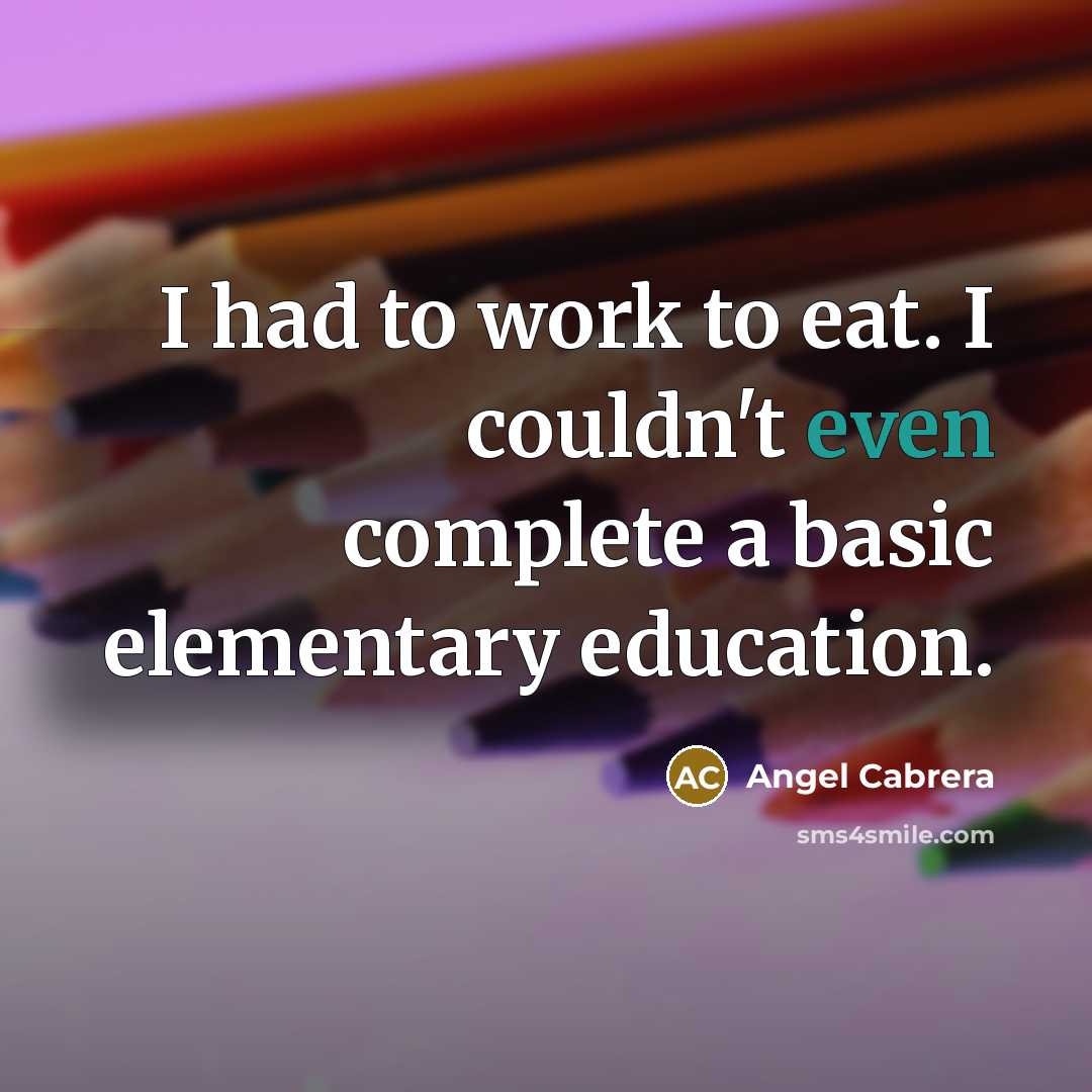 “I had to work to eat. I couldn't even complete a basic elementary education.” quote by Angel Cabrera