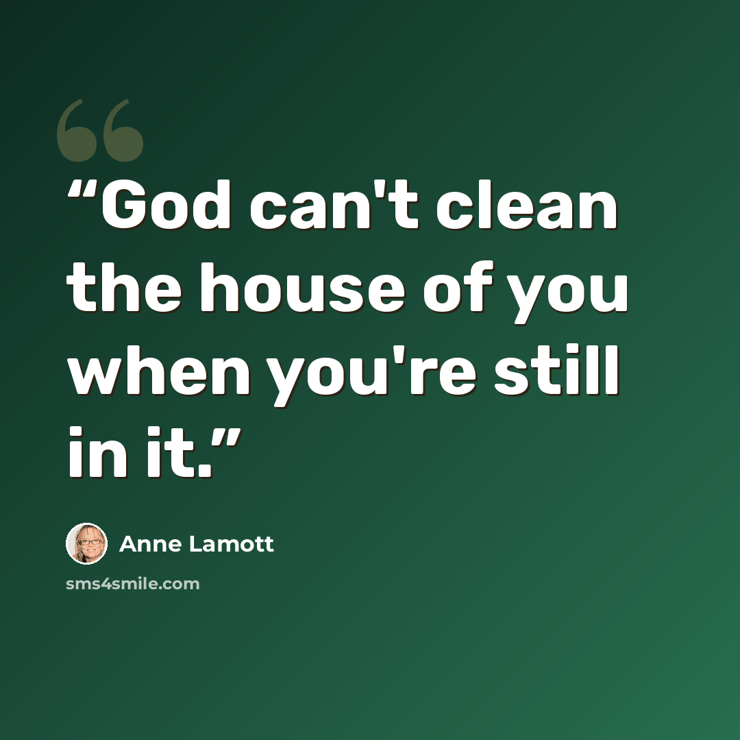 “God can't clean the house of you when you're still in it.” quote by Anne Lamott