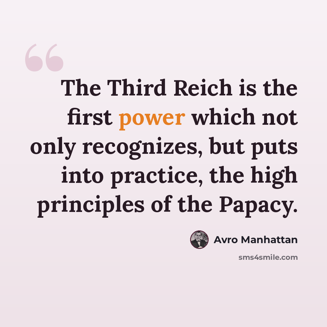 “The Third Reich is the first power which not only recognizes, but puts into practice, the high principles of the Papacy.” quote by Avro Manhattan