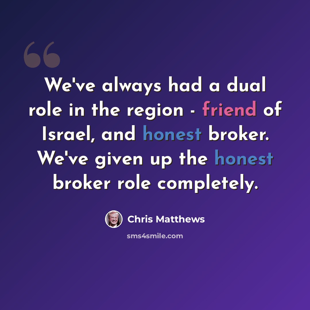“We've always had a dual role in the region - friend of Israel, and honest broker. We've given up the honest broker role completely.” quote by Chris Matthews